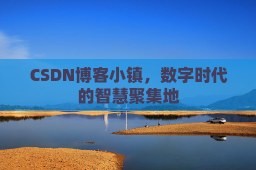 CSDN博客小镇，数字时代的智慧聚集地